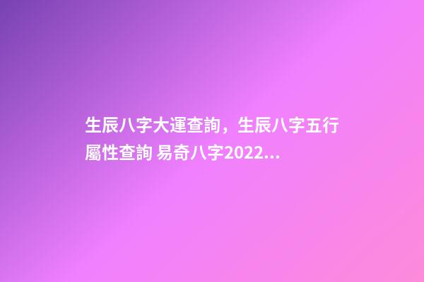生辰八字大運查詢，生辰八字五行屬性查詢 易奇八字2022運程車，麥玲玲2022運程完整版